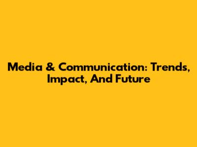 Media & Communication: Trends, Impact, And Future