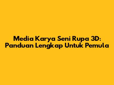 Media Karya Seni Rupa 3D: Panduan Lengkap Untuk Pemula