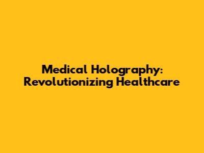 Medical Holography: Revolutionizing Healthcare