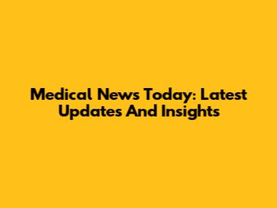 Medical News Today: Latest Updates And Insights