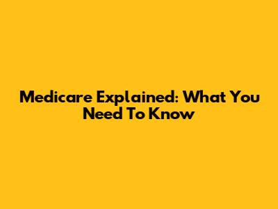 Medicare Explained: What You Need To Know