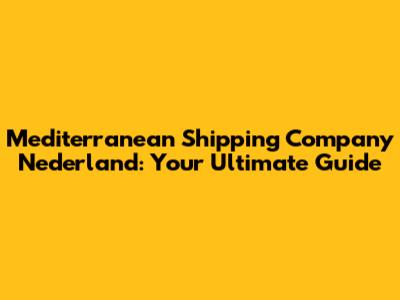 Mediterranean Shipping Company Nederland: Your Ultimate Guide