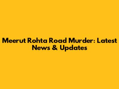 Meerut Rohta Road Murder: Latest News & Updates