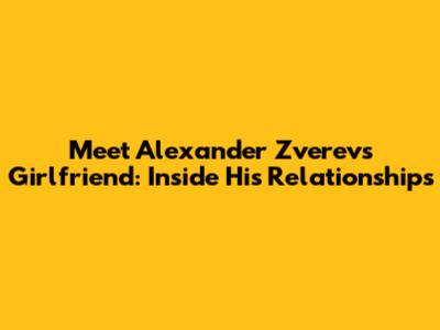 Meet Alexander Zverev's Girlfriend: Inside His Relationships