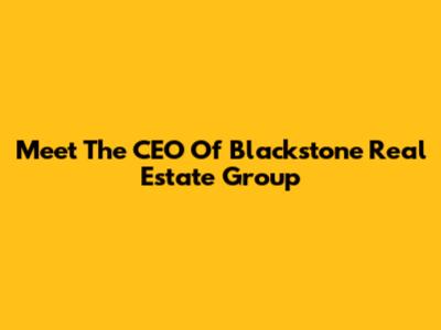 Meet The CEO Of Blackstone Real Estate Group