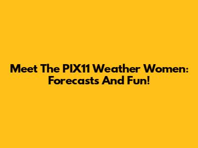 Meet The PIX11 Weather Women: Forecasts And Fun!