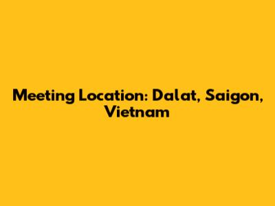 Meeting Location: Dalat, Saigon, Vietnam