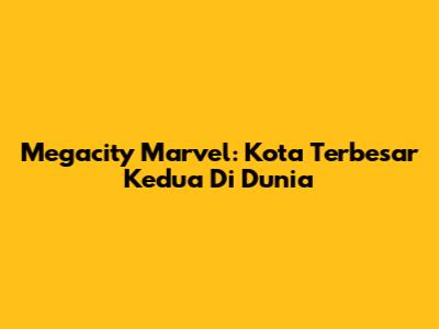 Megacity Marvel: Kota Terbesar Kedua Di Dunia