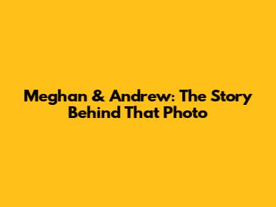 Meghan & Andrew: The Story Behind *That* Photo