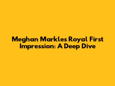 Meghan Markle's Royal First Impression: A Deep Dive
