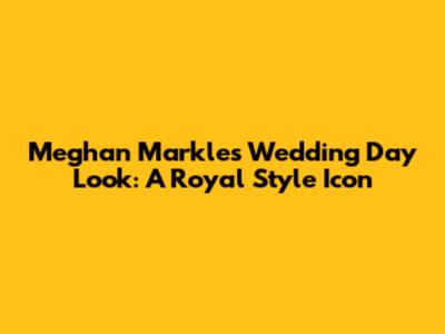 Meghan Markle's Wedding Day Look: A Royal Style Icon