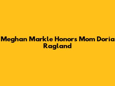 Meghan Markle Honors Mom Doria Ragland