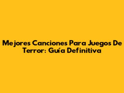 Mejores Canciones Para Juegos De Terror: Guía Definitiva