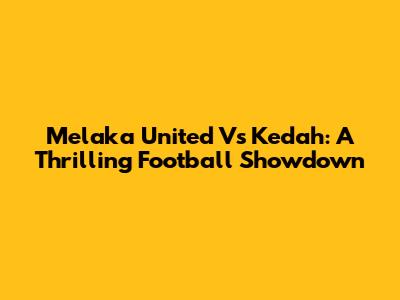 Melaka United Vs Kedah: A Thrilling Football Showdown