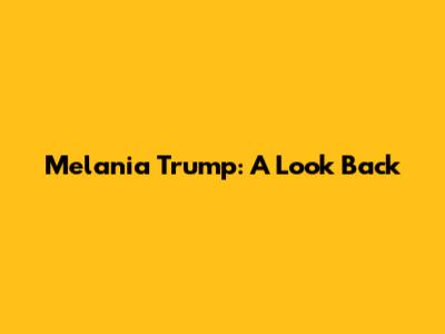 Melania Trump: A Look Back
