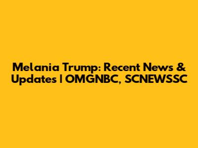 Melania Trump: Recent News & Updates | OMGNBC, SCNEWSSC