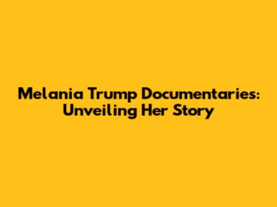 Melania Trump Documentaries: Unveiling Her Story