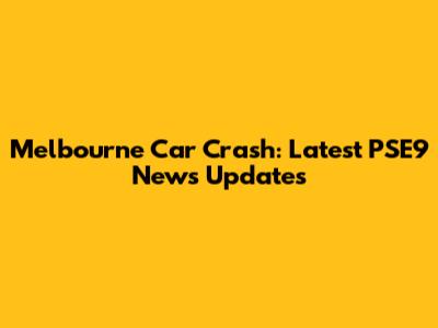 Melbourne Car Crash: Latest PSE9 News Updates