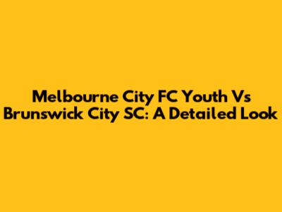 Melbourne City FC Youth Vs Brunswick City SC: A Detailed Look