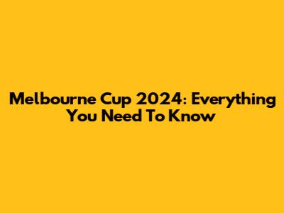 Melbourne Cup 2024: Everything You Need To Know