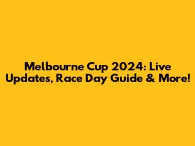 Melbourne Cup 2024: Live Updates, Race Day Guide & More!