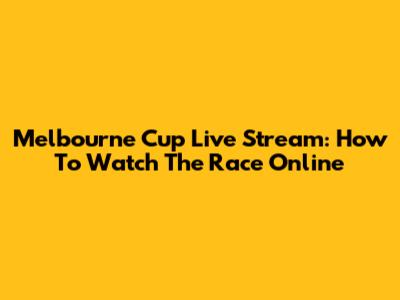 Melbourne Cup Live Stream: How To Watch The Race Online