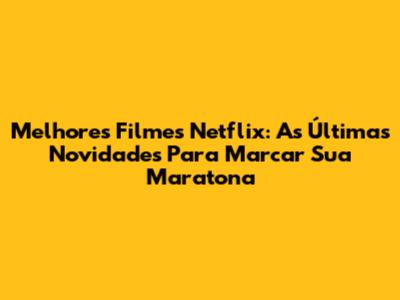 Melhores Filmes Netflix: As Últimas Novidades Para Marcar Sua Maratona