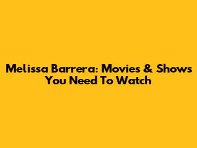 Melissa Barrera: Movies & Shows You Need To Watch