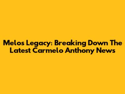 Melo's Legacy: Breaking Down The Latest Carmelo Anthony News