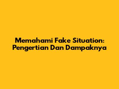 Memahami 'Fake Situation': Pengertian Dan Dampaknya