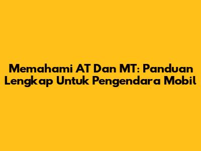 Memahami AT Dan MT: Panduan Lengkap Untuk Pengendara Mobil
