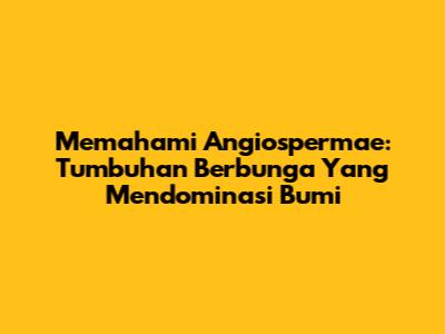 Memahami Angiospermae: Tumbuhan Berbunga Yang Mendominasi Bumi