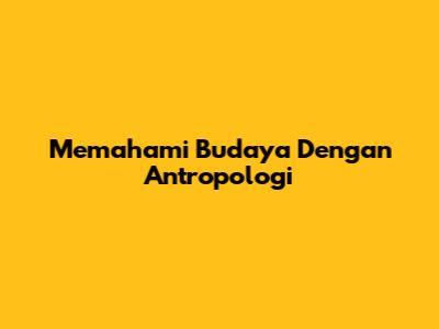 Memahami Budaya Dengan Antropologi