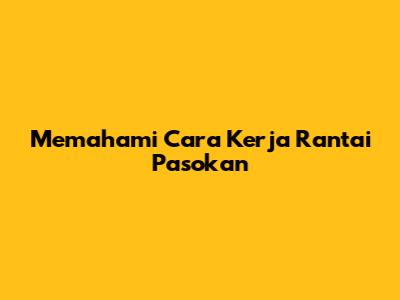 Memahami Cara Kerja Rantai Pasokan