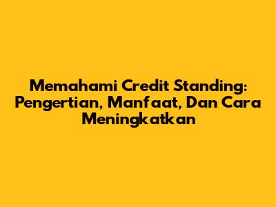 Memahami Credit Standing: Pengertian, Manfaat, Dan Cara Meningkatkan
