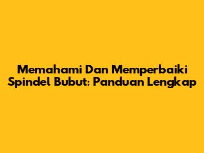 Memahami Dan Memperbaiki Spindel Bubut: Panduan Lengkap