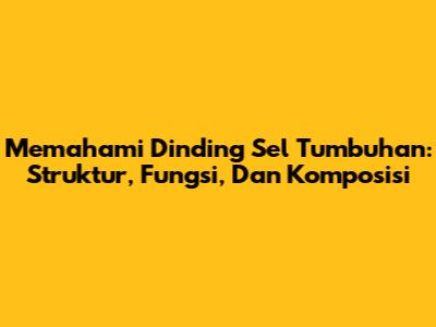 Memahami Dinding Sel Tumbuhan: Struktur, Fungsi, Dan Komposisi