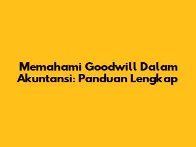 Memahami Goodwill Dalam Akuntansi: Panduan Lengkap