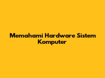 Memahami Hardware Sistem Komputer