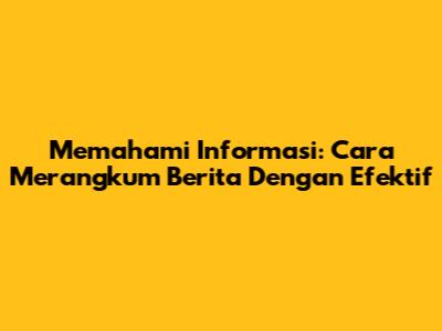 Memahami Informasi: Cara Merangkum Berita Dengan Efektif