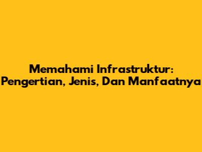 Memahami Infrastruktur: Pengertian, Jenis, Dan Manfaatnya