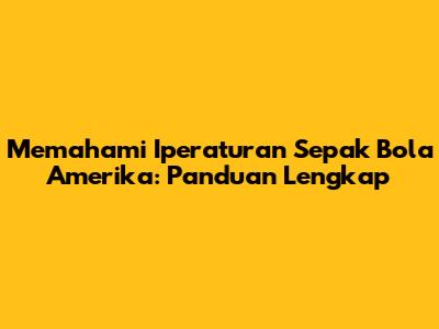 Memahami Iperaturan Sepak Bola Amerika: Panduan Lengkap
