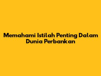 Memahami Istilah Penting Dalam Dunia Perbankan