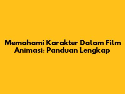 Memahami Karakter Dalam Film Animasi: Panduan Lengkap