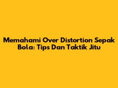 Memahami Over Distortion Sepak Bola: Tips Dan Taktik Jitu