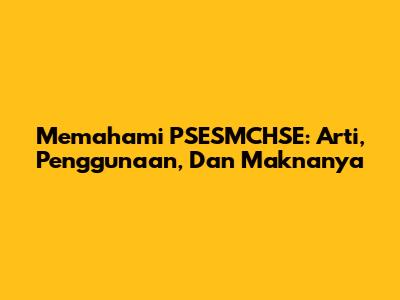 Memahami PSESMCHSE: Arti, Penggunaan, Dan Maknanya