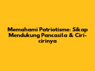 Memahami Patriotisme: Sikap Mendukung Pancasila & Ciri-cirinya