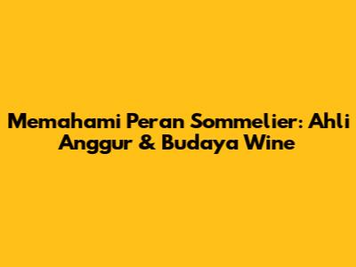 Memahami Peran Sommelier: Ahli Anggur & Budaya Wine
