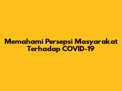 Memahami Persepsi Masyarakat Terhadap COVID-19