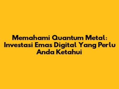 Memahami Quantum Metal: Investasi Emas Digital Yang Perlu Anda Ketahui